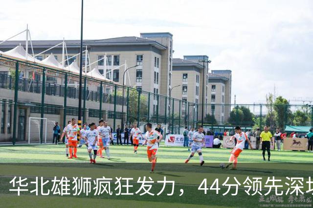 华北雄狮疯狂发力，44分领先深圳如同训练赛！