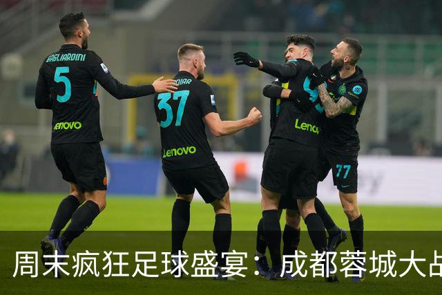 周末疯狂足球盛宴：成都蓉城大战大连英博！