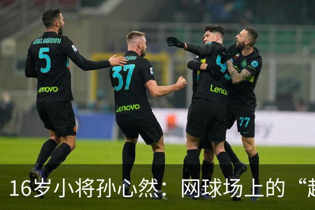 16岁小将孙心然：网球场上的“超新星大冒险