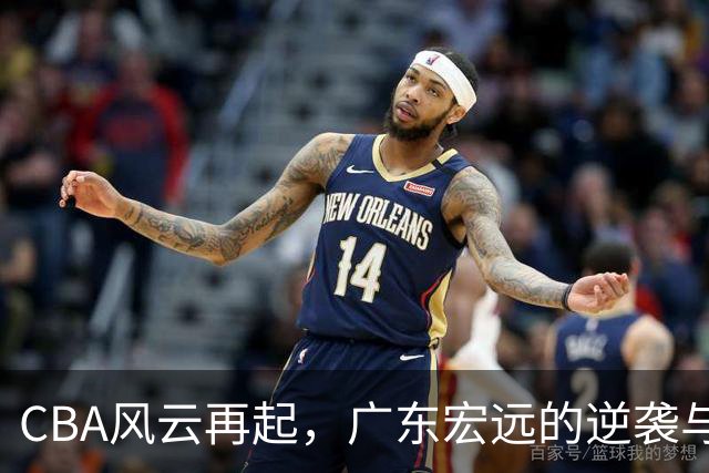 CBA风云再起，广东宏远的逆袭与深圳的绝杀双响炮！
